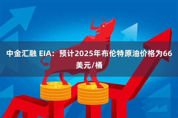 中金汇融 EIA：预计2025年布伦特原油价格为66美元/桶