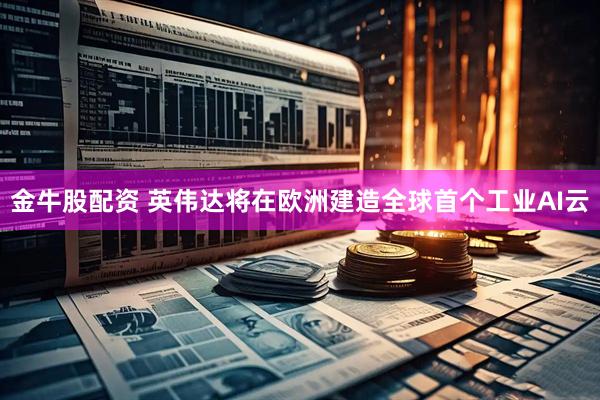 金牛股配资 英伟达将在欧洲建造全球首个工业AI云