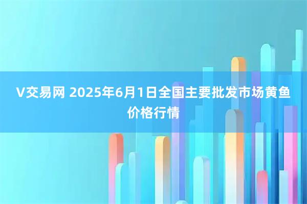 V交易网 2025年6月1日全国主要批发市场黄鱼价格行情