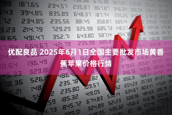 优配良品 2025年6月1日全国主要批发市场黄香蕉苹果价格行情
