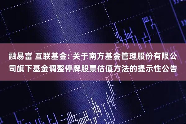融易富 互联基金: 关于南方基金管理股份有限公司旗下基金调整停牌股票估值方法的提示性公告