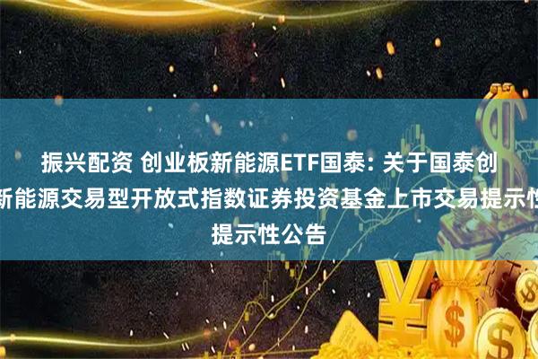 振兴配资 创业板新能源ETF国泰: 关于国泰创业板新能源交易型开放式指数证券投资基金上市交易提示性公告