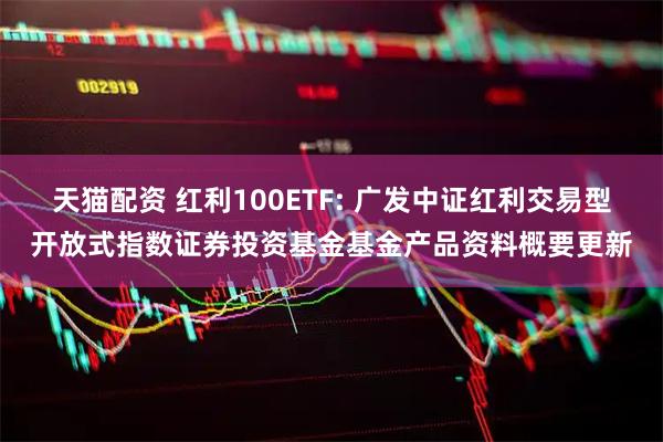 天猫配资 红利100ETF: 广发中证红利交易型开放式指数证券投资基金基金产品资料概要更新