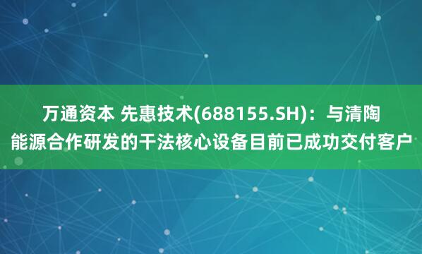 万通资本 先惠技术(688155.SH)：与清陶能源合作研发的干法核心设备目前已成功交付客户