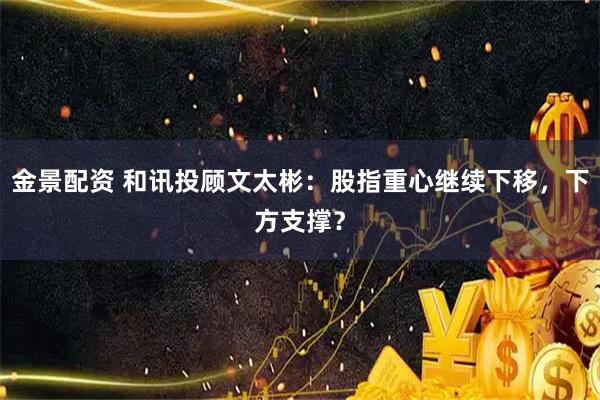 金景配资 和讯投顾文太彬：股指重心继续下移，下方支撑？
