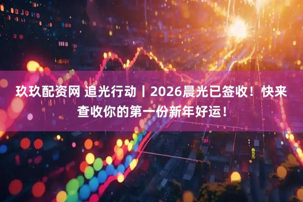 玖玖配资网 追光行动丨2026晨光已签收！快来查收你的第一份新年好运！