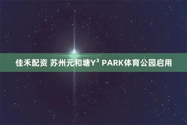 佳禾配资 苏州元和塘Y³ PARK体育公园启用