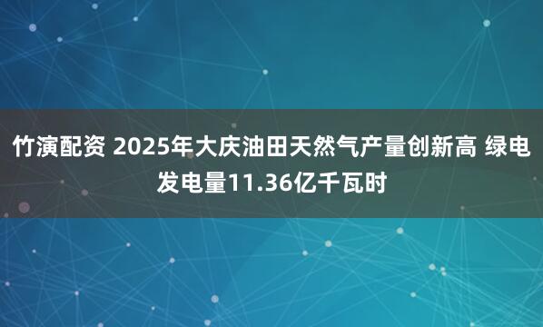 竹演配资 2025年大庆油田天然气产量创新高 绿电发电量11.36亿千瓦时