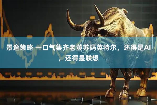 景逸策略 一口气集齐老黄苏妈英特尔，还得是AI，还得是联想