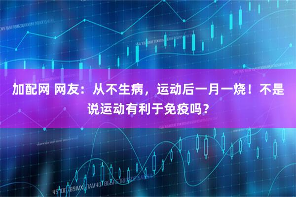 加配网 网友：从不生病，运动后一月一烧！不是说运动有利于免疫吗？