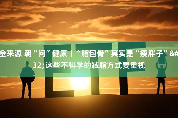 金来源 朝“问”健康丨“脂包骨”其实是“瘦胖子” 这些不科学的减脂方式要重视