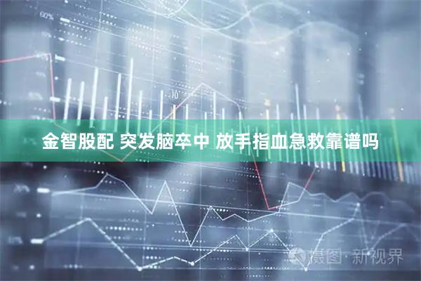 金智股配 突发脑卒中 放手指血急救靠谱吗