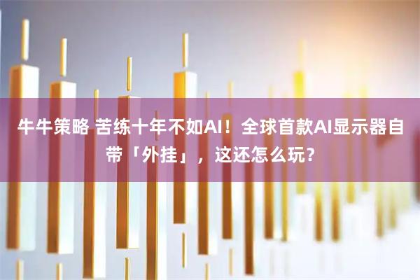 牛牛策略 苦练十年不如AI！全球首款AI显示器自带「外挂」，这还怎么玩？
