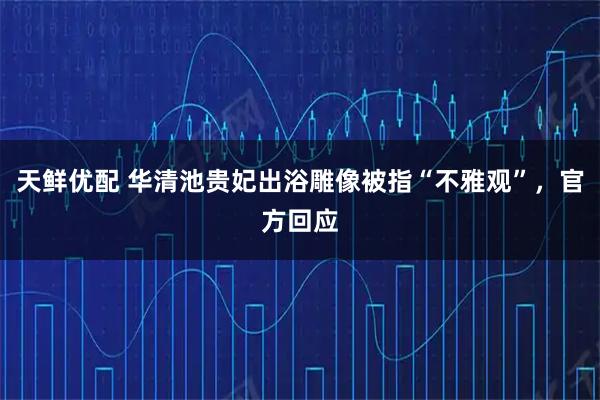 天鲜优配 华清池贵妃出浴雕像被指“不雅观”，官方回应