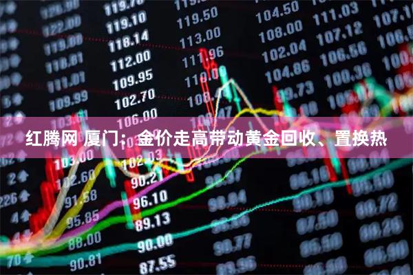 红腾网 厦门：金价走高带动黄金回收、置换热