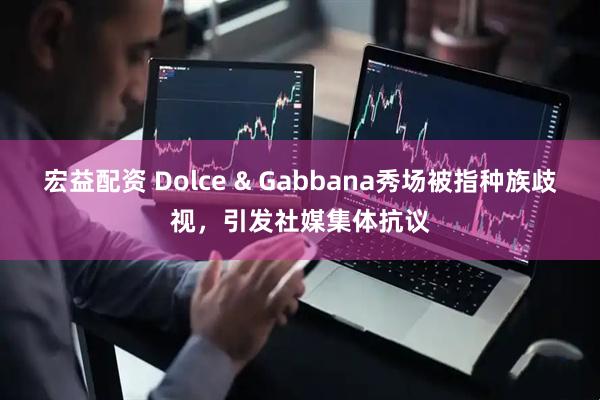 宏益配资 Dolce & Gabbana秀场被指种族歧视，引发社媒集体抗议
