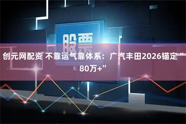 创元网配资 不靠运气靠体系：广汽丰田2026锚定“80万+”