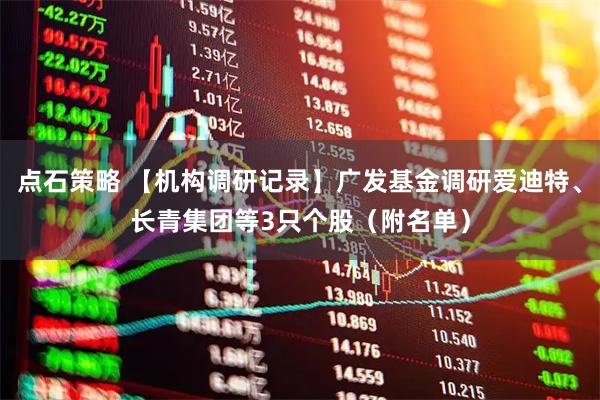 点石策略 【机构调研记录】广发基金调研爱迪特、长青集团等3只个股（附名单）