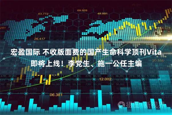 宏盈国际 不收版面费的国产生命科学顶刊Vita即将上线！李党生、施一公任主编