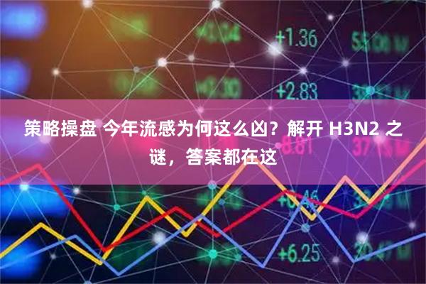 策略操盘 今年流感为何这么凶？解开 H3N2 之谜，答案都在这