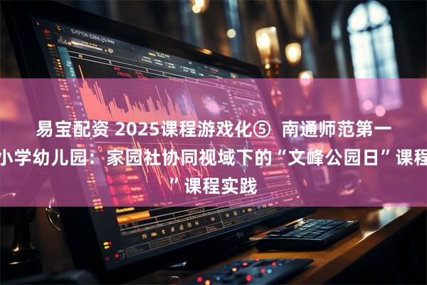 易宝配资 2025课程游戏化⑤  南通师范第一附属小学幼儿园：家园社协同视域下的“文峰公园日”课程实践