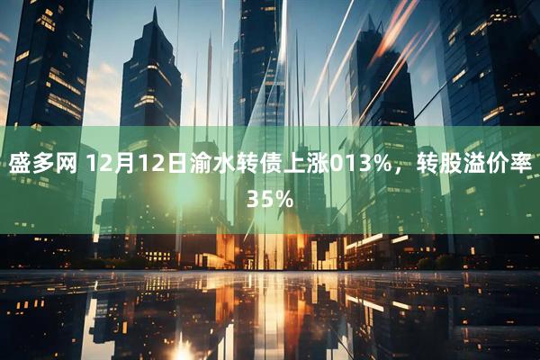盛多网 12月12日渝水转债上涨013%，转股溢价率35%