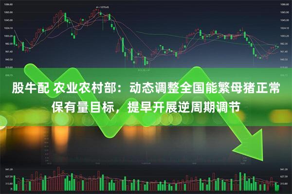 股牛配 农业农村部：动态调整全国能繁母猪正常保有量目标，提早开展逆周期调节