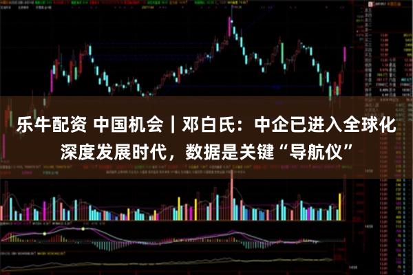 乐牛配资 中国机会｜邓白氏：中企已进入全球化深度发展时代，数据是关键“导航仪”