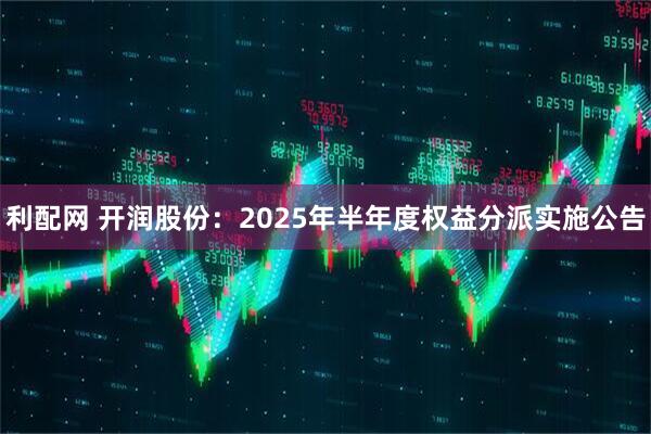 利配网 开润股份：2025年半年度权益分派实施公告