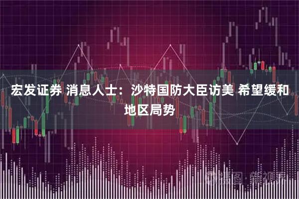宏发证券 消息人士：沙特国防大臣访美 希望缓和地区局势